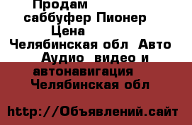   Продам              саббуфер Пионер, › Цена ­ 2 000 - Челябинская обл. Авто » Аудио, видео и автонавигация   . Челябинская обл.